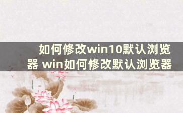 如何修改win10默认浏览器 win如何修改默认浏览器